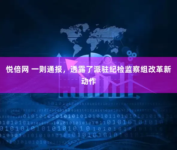 悦倍网 一则通报，透露了派驻纪检监察组改革新动作