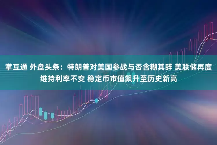 掌互通 外盘头条：特朗普对美国参战与否含糊其辞 美联储再度维持利率不变 稳定币市值飙升至历史新高