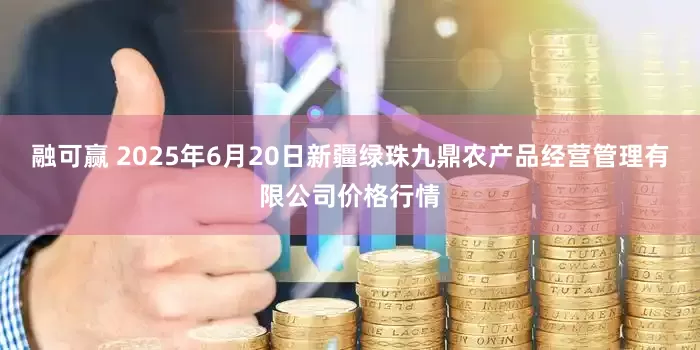 融可赢 2025年6月20日新疆绿珠九鼎农产品经营管理有限公司价格行情