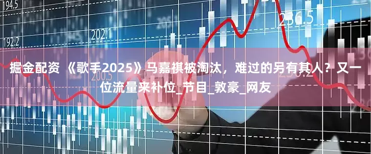 掘金配资 《歌手2025》马嘉祺被淘汰，难过的另有其人？又一位流量来补位_节目_敦豪_网友
