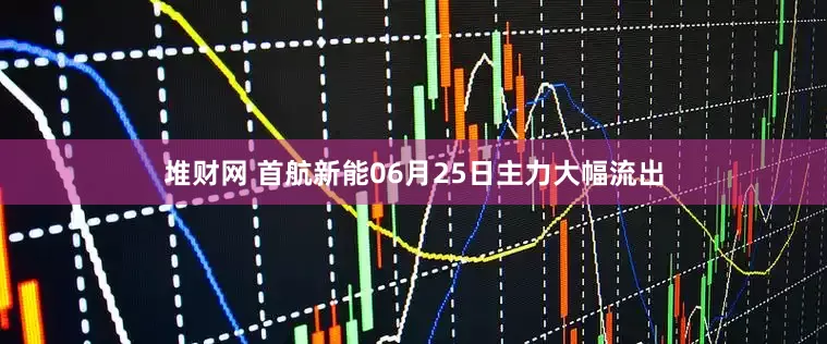 堆财网 首航新能06月25日主力大幅流出
