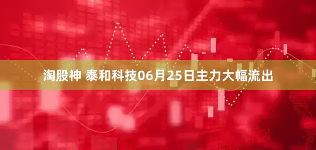 淘股神 泰和科技06月25日主力大幅流出