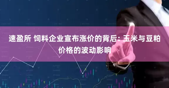 速盈所 饲料企业宣布涨价的背后: 玉米与豆粕价格的波动影响