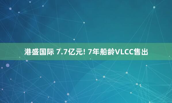 港盛国际 7.7亿元! 7年船龄VLCC售出