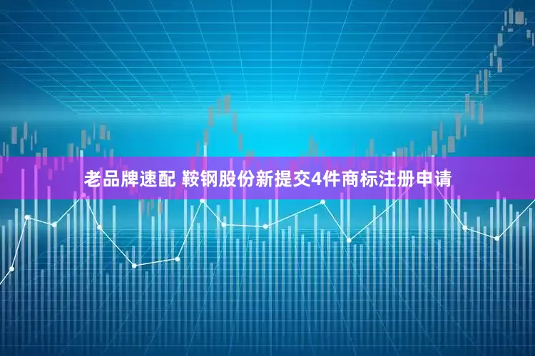 老品牌速配 鞍钢股份新提交4件商标注册申请