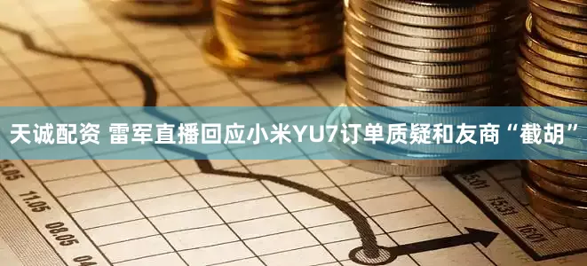 天诚配资 雷军直播回应小米YU7订单质疑和友商“截胡”