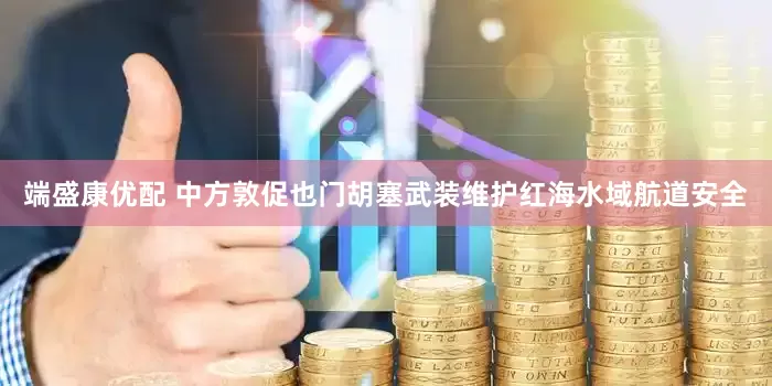 端盛康优配 中方敦促也门胡塞武装维护红海水域航道安全