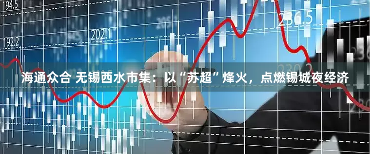 海通众合 无锡西水市集：以“苏超”烽火，点燃锡城夜经济