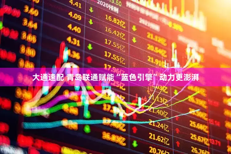 大通速配 青岛联通赋能“蓝色引擎”动力更澎湃