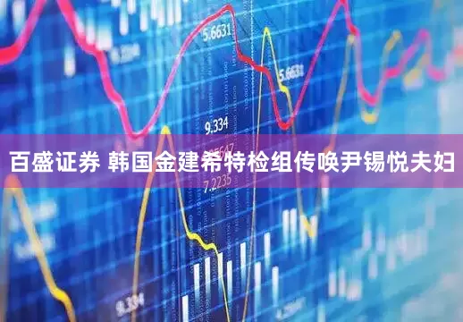 百盛证券 韩国金建希特检组传唤尹锡悦夫妇