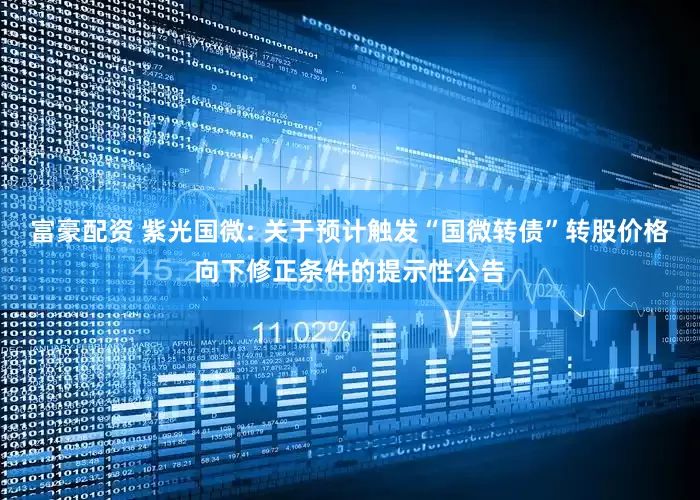 富豪配资 紫光国微: 关于预计触发“国微转债”转股价格向下修正条件的提示性公告