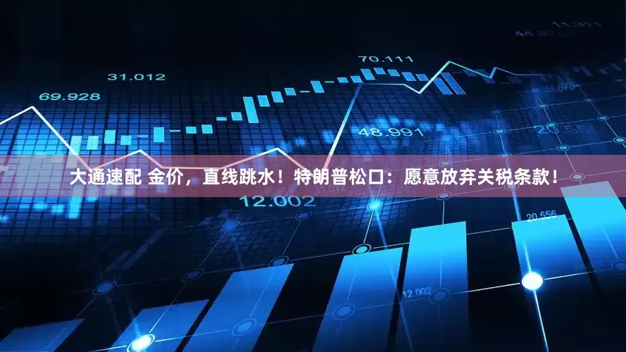 大通速配 金价，直线跳水！特朗普松口：愿意放弃关税条款！
