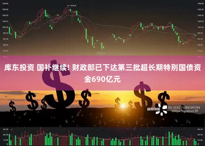 库东投资 国补继续! 财政部已下达第三批超长期特别国债资金690亿元