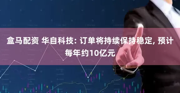 盒马配资 华自科技: 订单将持续保持稳定, 预计每年约10亿元