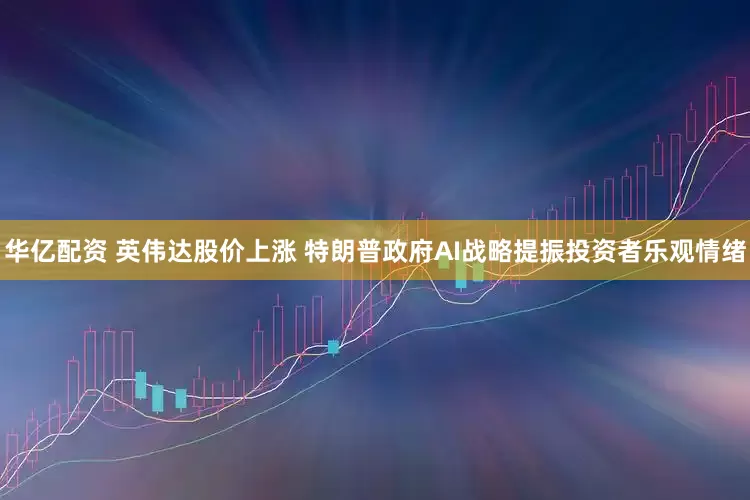 华亿配资 英伟达股价上涨 特朗普政府AI战略提振投资者乐观情绪