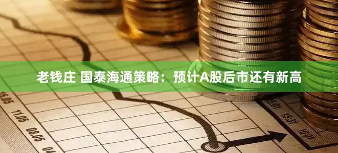 老钱庄 国泰海通策略：预计A股后市还有新高
