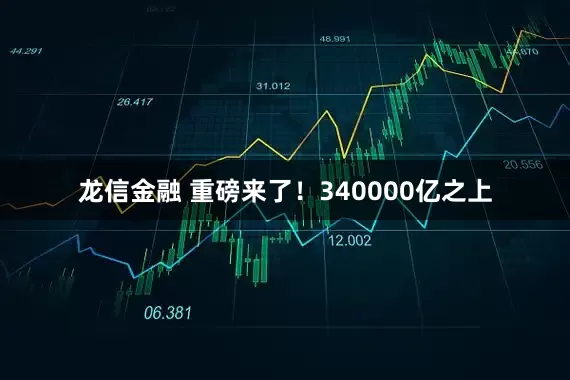 龙信金融 重磅来了！340000亿之上