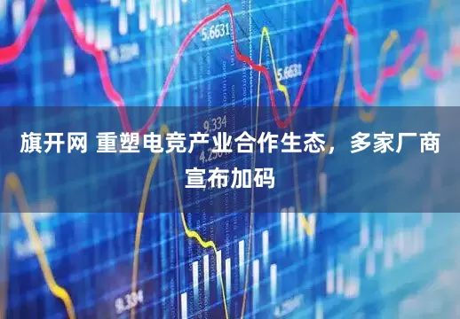 旗开网 重塑电竞产业合作生态，多家厂商宣布加码