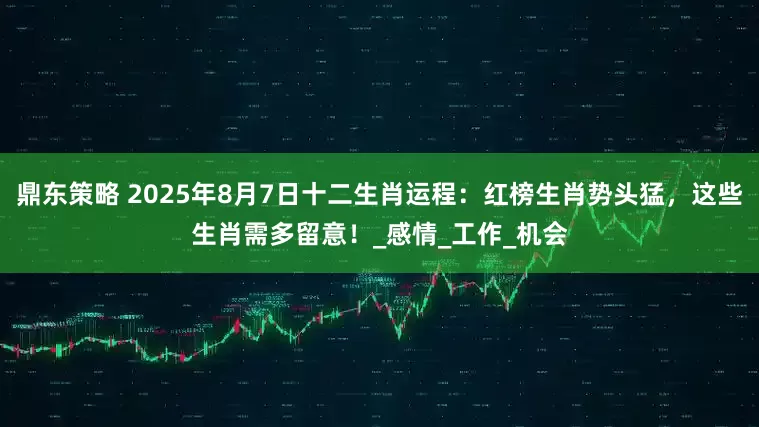 鼎东策略 2025年8月7日十二生肖运程：红榜生肖势头猛，这些生肖需多留意！_感情_工作_机会