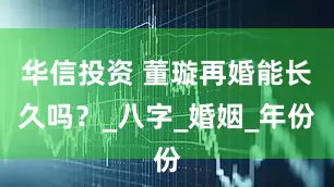 华信投资 董璇再婚能长久吗？_八字_婚姻_年份