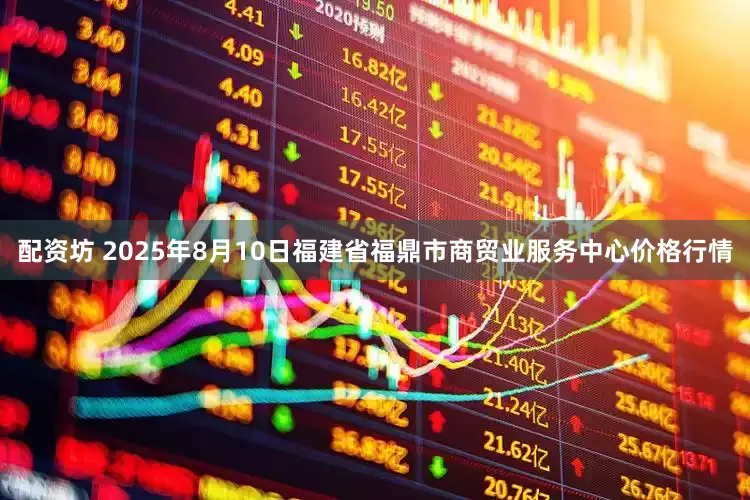 配资坊 2025年8月10日福建省福鼎市商贸业服务中心价格行情
