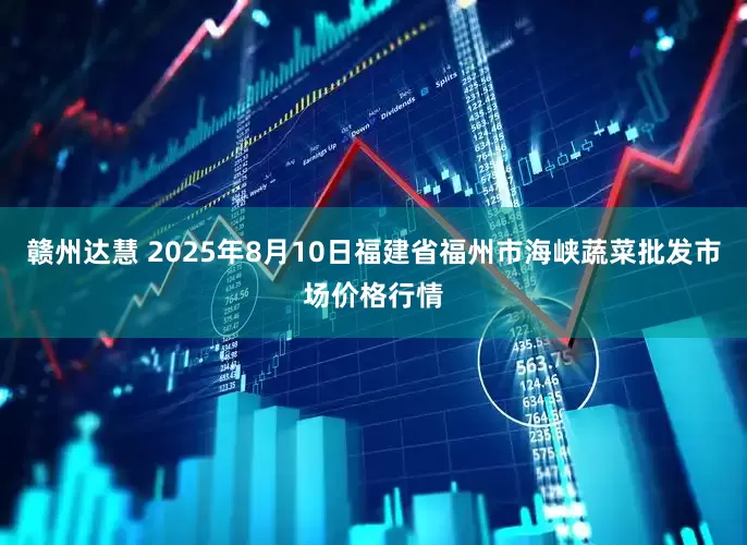 赣州达慧 2025年8月10日福建省福州市海峡蔬菜批发市场价格行情