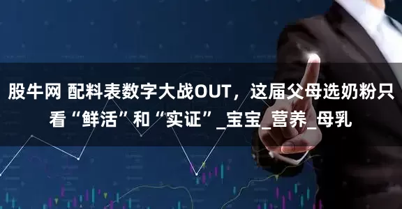 股牛网 配料表数字大战OUT，这届父母选奶粉只看“鲜活”和“实证”_宝宝_营养_母乳