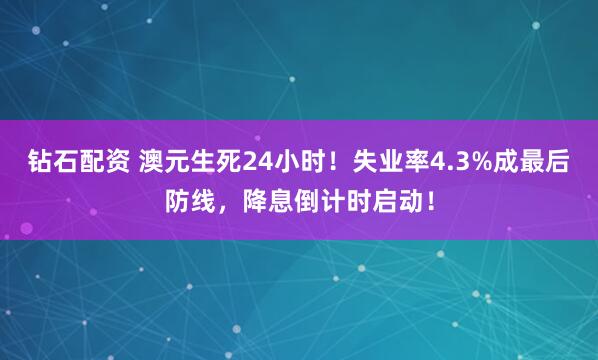 钻石配资 澳元生死24小时！失业率4.3%成最后防线，降息倒计时启动！