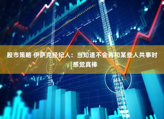 股市策略 伊萨克经纪人：当知道不会再和某些人共事时，感觉真棒