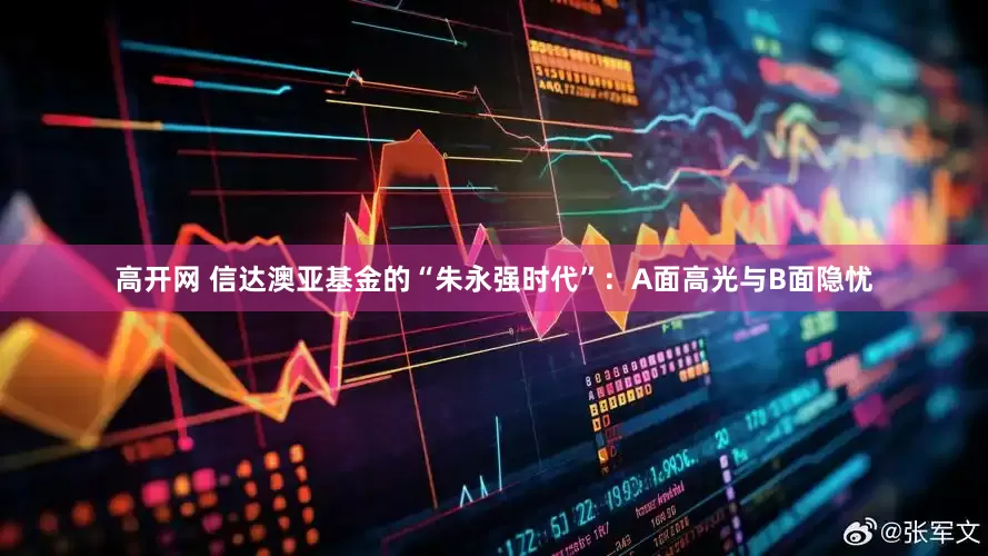 高开网 信达澳亚基金的“朱永强时代”：A面高光与B面隐忧