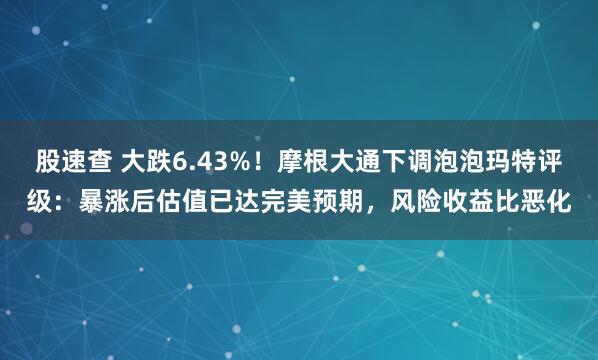 股速查 大跌6.43%！摩根大通下调泡泡玛特评级：暴涨后估值已达完美预期，风险收益比恶化