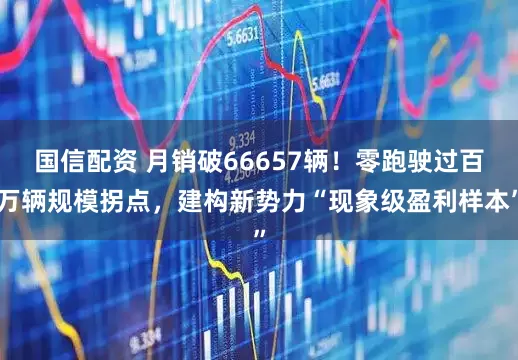 国信配资 月销破66657辆！零跑驶过百万辆规模拐点，建构新势力“现象级盈利样本”