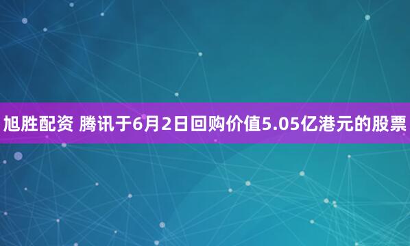 旭胜配资 腾讯于6月2日回购价值5.05亿港元的股票