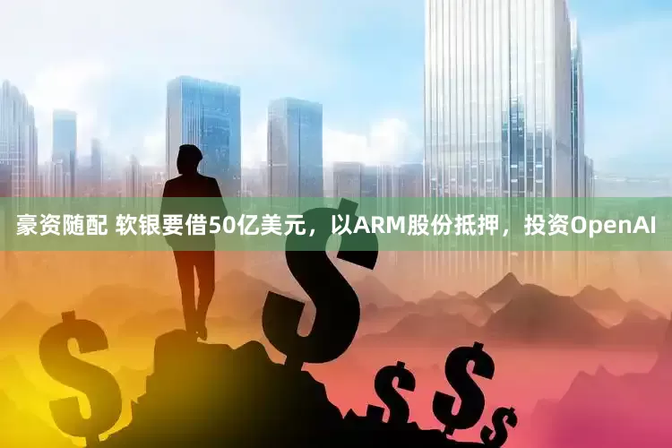 豪资随配 软银要借50亿美元，以ARM股份抵押，投资OpenAI