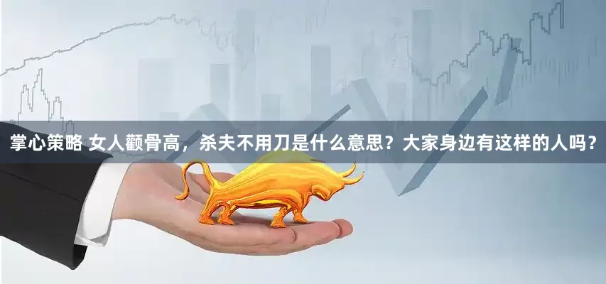 掌心策略 女人颧骨高，杀夫不用刀是什么意思？大家身边有这样的人吗？