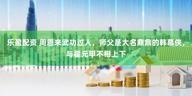 乐盈配资 周恩来武功过人，师父是大名鼎鼎的韩慕侠，与霍元甲不相上下