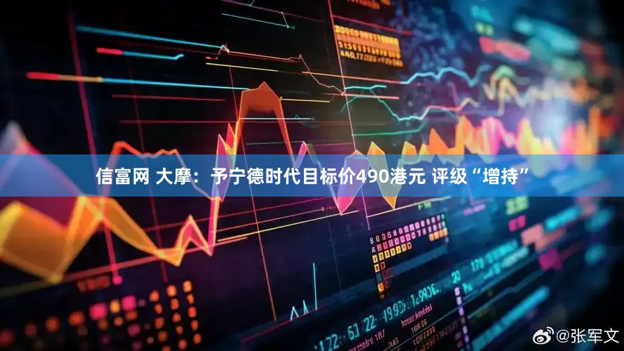 信富网 大摩：予宁德时代目标价490港元 评级“增持”
