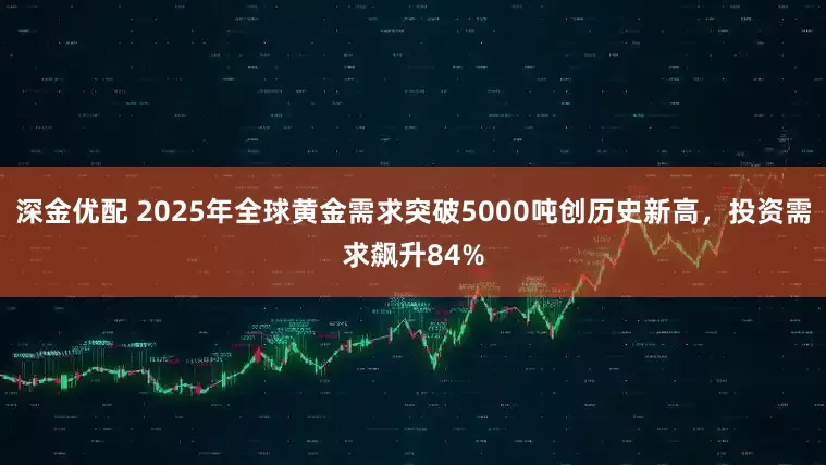 深金优配 2025年全球黄金需求突破5000吨创历史新高，投资需求飙升84%