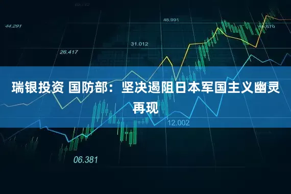 瑞银投资 国防部：坚决遏阻日本军国主义幽灵再现