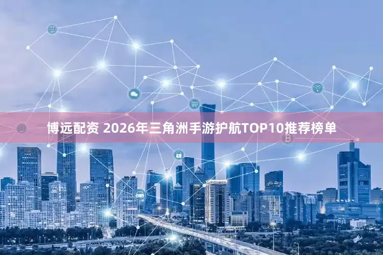 博远配资 2026年三角洲手游护航TOP10推荐榜单