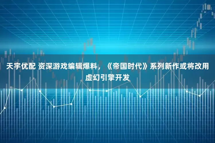 天宇优配 资深游戏编辑爆料，《帝国时代》系列新作或将改用虚幻引擎开发