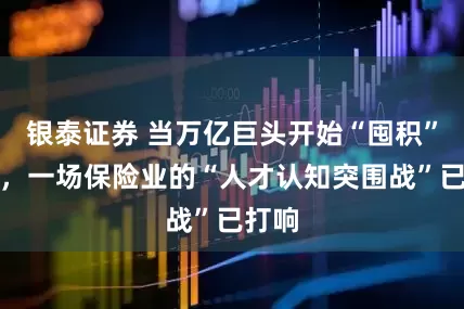 银泰证券 当万亿巨头开始“囤积”大脑，一场保险业的“人才认知突围战”已打响