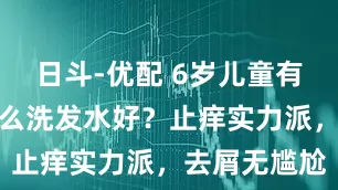 日斗-优配 6岁儿童有头皮屑用什么洗发水好？止痒实力派，去屑无尴尬