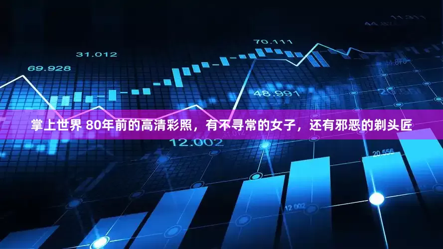 掌上世界 80年前的高清彩照，有不寻常的女子，还有邪恶的剃头匠