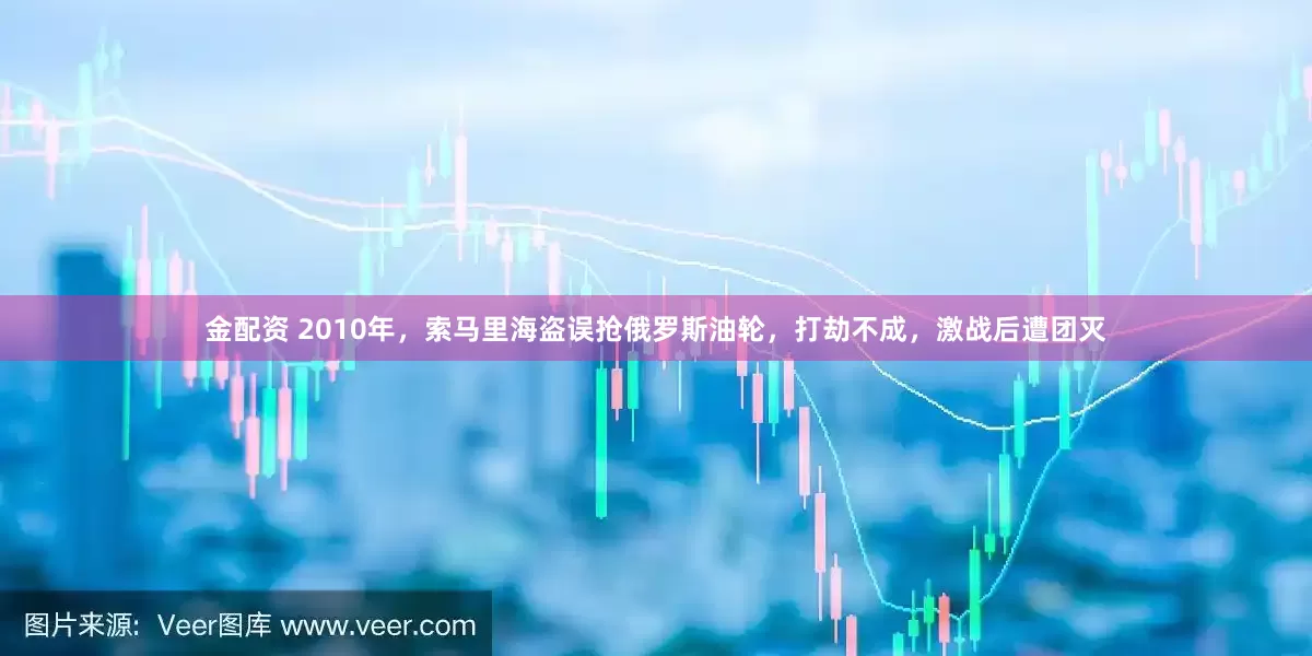 金配资 2010年，索马里海盗误抢俄罗斯油轮，打劫不成，激战后遭团灭
