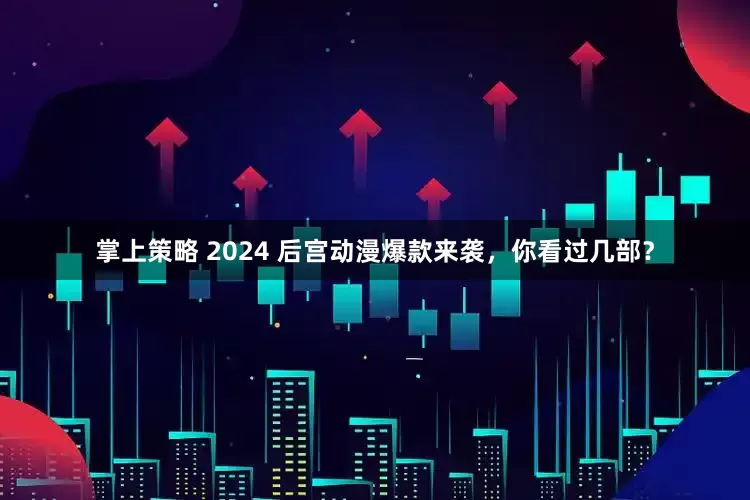 掌上策略 2024 后宫动漫爆款来袭，你看过几部？