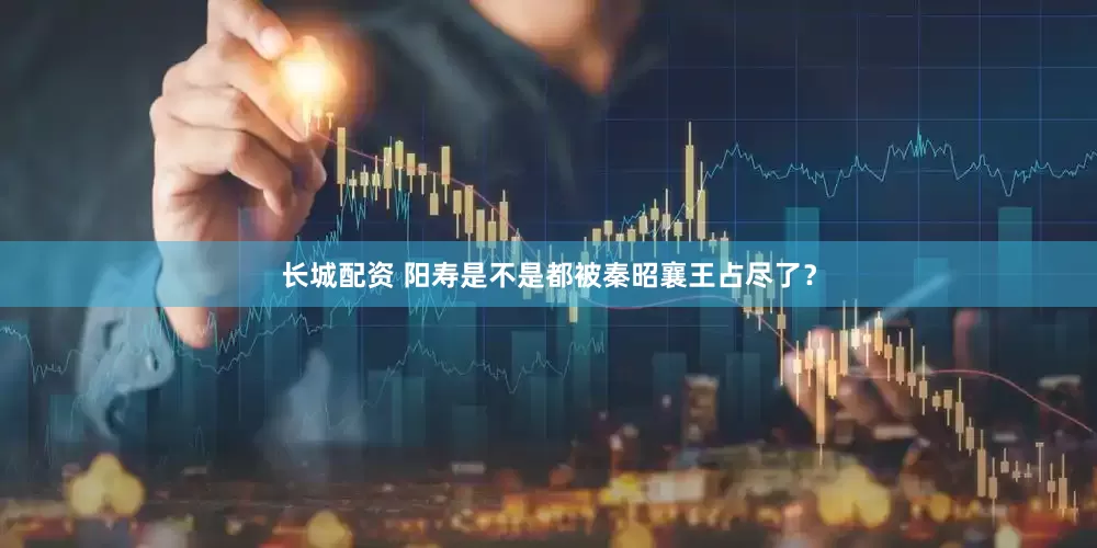 长城配资 阳寿是不是都被秦昭襄王占尽了？