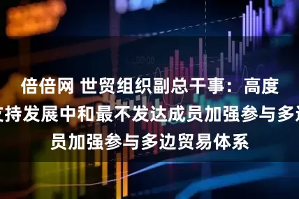 倍倍网 世贸组织副总干事：高度赞赏中国支持发展中和最不发达成员加强参与多边贸易体系