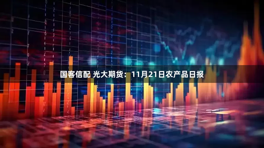 国客信配 光大期货：11月21日农产品日报