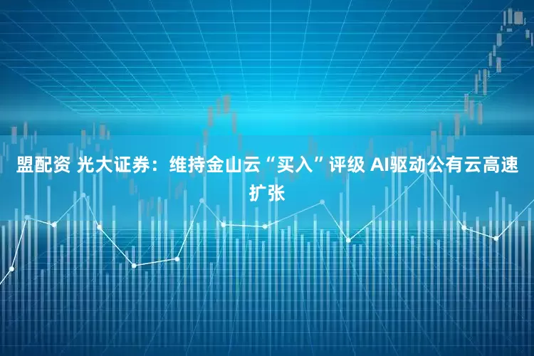 盟配资 光大证券：维持金山云“买入”评级 AI驱动公有云高速扩张